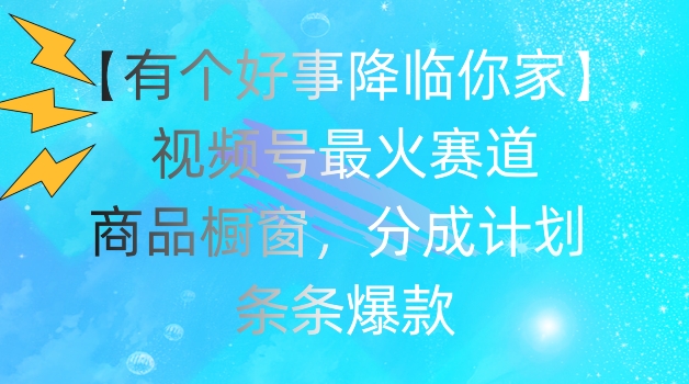 【有个好事降临你家】视频号爆火赛道，商品橱窗，分成计划，条条爆款_免费分享网络创业,副业,信息差项目的老牌资源整合平台！金铲子项目
