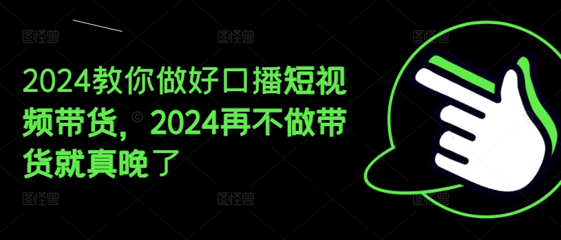 2024教你做好口播短视频带货，2024再不做带货就真晚了_免费分享网络创业,副业,信息差项目的老牌资源整合平台！金铲子项目