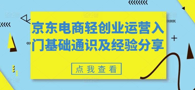 京东电商轻创业运营入门基础通识及经验分享_免费分享网络创业,副业,信息差项目的老牌资源整合平台！金铲子项目