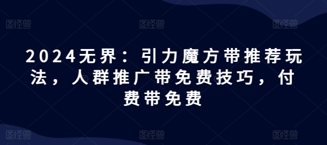 2024无界：引力魔方带推荐玩法，人群推广带免费技巧，付费带免费_免费分享网络创业,副业,信息差项目的老牌资源整合平台！金铲子项目