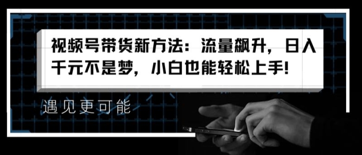 视频号带货新方法：流量飙升，不是梦，小白也能上手_免费分享网络创业,副业,信息差项目的老牌资源整合平台！金铲子项目