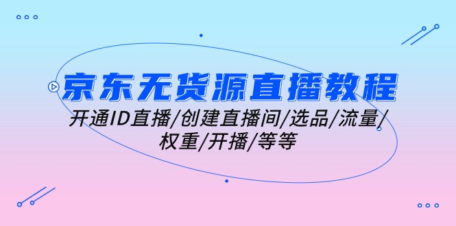 （10999期）京东无货源直播教程：开通ID直播/创建直播间/选品/流量/权重/开播/等等_免费分享网络创业,副业,信息差项目的老牌资源整合平台！金铲子项目