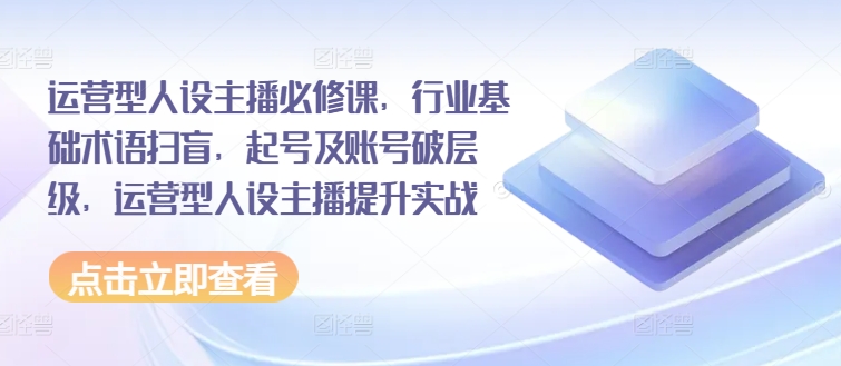 运营型人设主播必修课，行业基础术语扫盲，起号及账号破层级，运营型人设主播提升实战_免费分享网络创业,副业,信息差项目的老牌资源整合平台！金铲子项目
