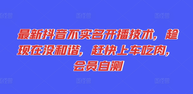 最新抖音不实名开播技术，趁现在没和谐，赶快上车吃肉，会员自测_免费分享网络创业,副业,信息差项目的老牌资源整合平台！金铲子项目