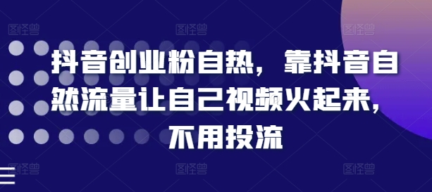抖音创业粉自热，靠抖音自然流量让自己视频火起来，不用投流_免费分享网络创业,副业,信息差项目的老牌资源整合平台！金铲子项目