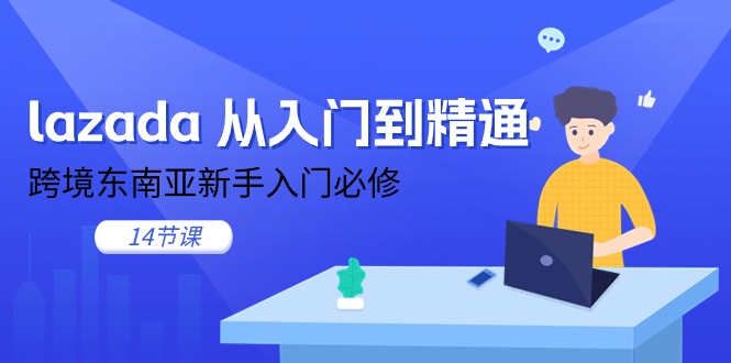 （11024期）lazada从入门到精通，跨境东南亚新手入门必修（14节课）_免费分享网络创业,副业,信息差项目的老牌资源整合平台！金铲子项目