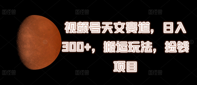 视频号天文赛道搬运玩法，捡钱项目_免费分享网络创业,副业,信息差项目的老牌资源整合平台！金铲子项目