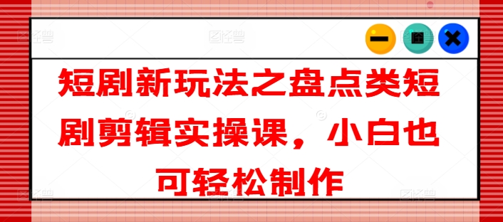 短剧新玩法之盘点类短剧剪辑实操课，小白也可制作_免费分享网络创业,副业,信息差项目的老牌资源整合平台！金铲子项目