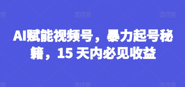 AI赋能视频号，暴力起号秘籍，15天内必见_免费分享网络创业,副业,信息差项目的老牌资源整合平台！金铲子项目