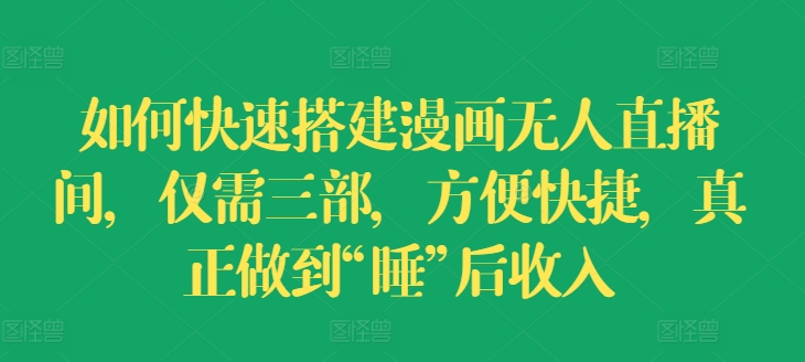 如何快速搭建漫画无人直播间，仅需三部，方便快捷，真正做到“睡”后_免费分享网络创业,副业,信息差项目的老牌资源整合平台！金铲子项目