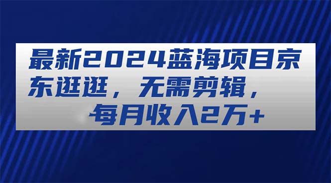 （11041期）最新2024蓝海项目京东逛逛，无需剪辑，每月2万_免费分享网络创业,副业,信息差项目的老牌资源整合平台！金铲子项目