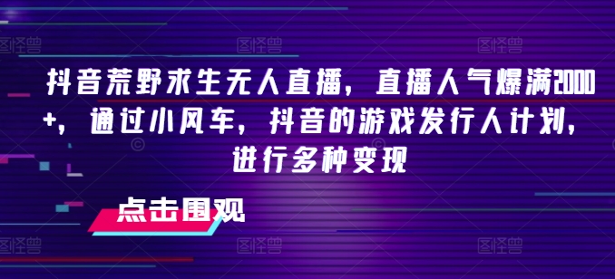 抖音荒野求生无人直播，直播人气爆满，通过小风车，抖音的游戏发行人计划，进行多种_免费分享网络创业,副业,信息差项目的老牌资源整合平台！金铲子项目