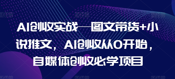AI创收实战图文带货小说推文，AI创收从0开始，自媒体创收必学项目_免费分享网络创业,副业,信息差项目的老牌资源整合平台！金铲子项目
