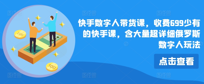 快手数字人带货课，收费699少有的快手课，含大量超详细俄罗斯数字人玩法_免费分享网络创业,副业,信息差项目的老牌资源整合平台！金铲子项目