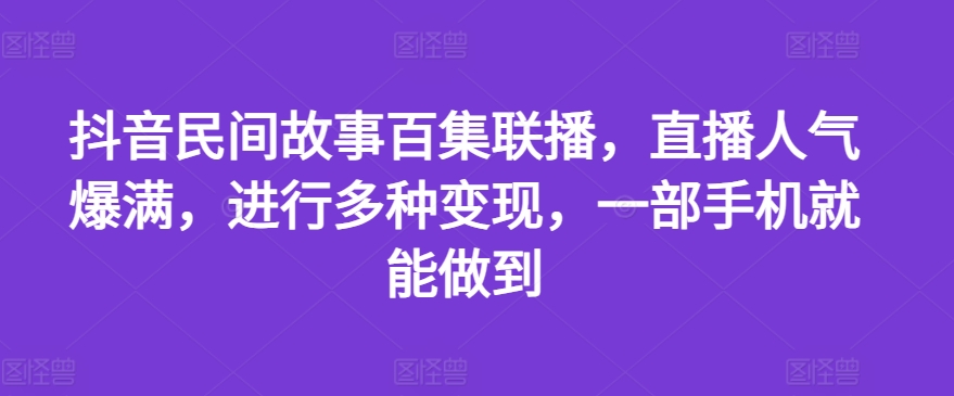 抖音民间故事百集联播，直播人气爆满，进行多种，一部手机就能做到_免费分享网络创业,副业,信息差项目的老牌资源整合平台！金铲子项目