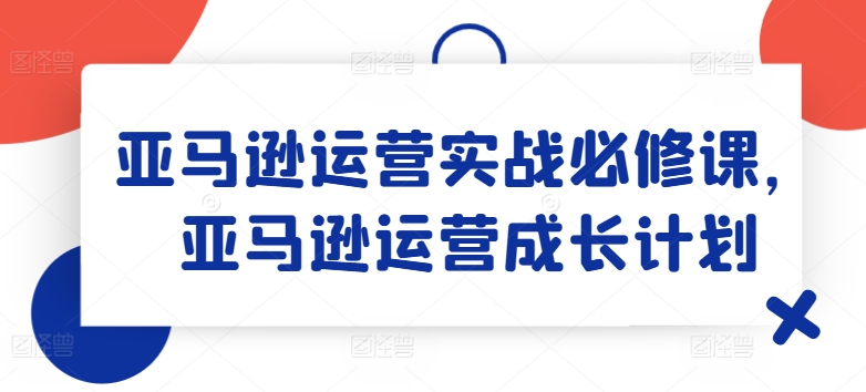 亚马逊运营实战必修课，亚马逊运营成长计划_免费分享网络创业,副业,信息差项目的老牌资源整合平台！金铲子项目