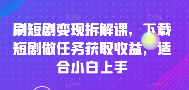 刷短剧拆解课，下载短剧做任务获取，适合小白上手_免费分享网络创业,副业,信息差项目的老牌资源整合平台！金铲子项目