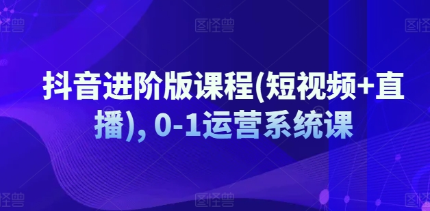 抖音进阶版课程(短视频直播),0-1运营系统课_免费分享网络创业,副业,信息差项目的老牌资源整合平台！金铲子项目