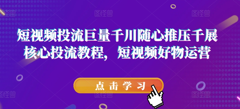 短视频投流巨量千川随心推压千展核心投流教程，短视频好物运营_免费分享网络创业,副业,信息差项目的老牌资源整合平台！金铲子项目