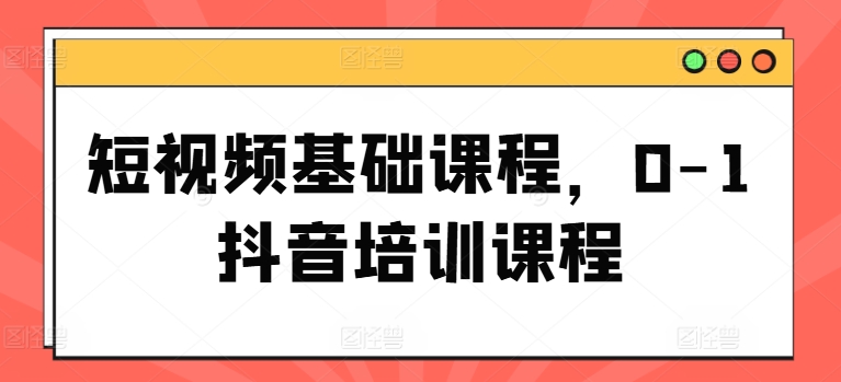 短视频基础课程，0-1抖音培训课程_免费分享网络创业,副业,信息差项目的老牌资源整合平台！金铲子项目