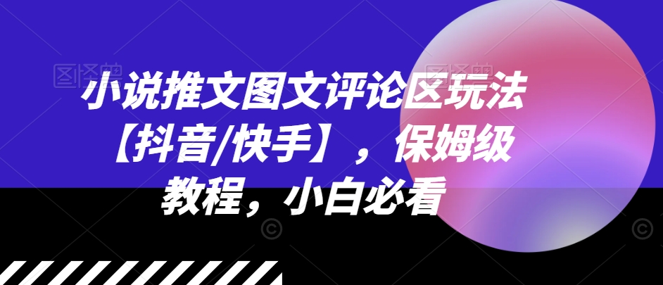 小说推文图文评论区玩法【抖音/快手】，保姆级教程，小白必看_免费分享网络创业,副业,信息差项目的老牌资源整合平台！金铲子项目