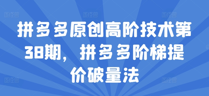 拼多多原创高阶技术第38期，拼多多阶梯提价破量法_免费分享网络创业,副业,信息差项目的老牌资源整合平台！金铲子项目