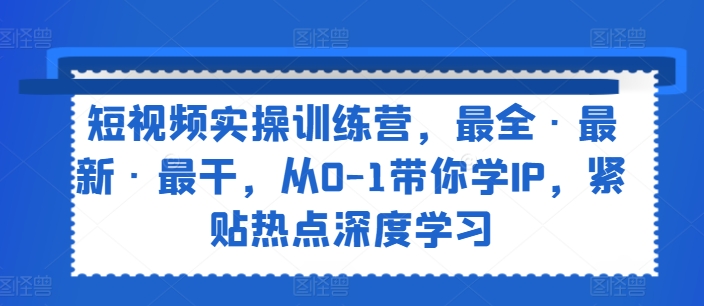 短视频实操训练营，最全·最新·最干，从0-1带你学IP，紧贴热点深度学习_免费分享网络创业,副业,信息差项目的老牌资源整合平台！金铲子项目