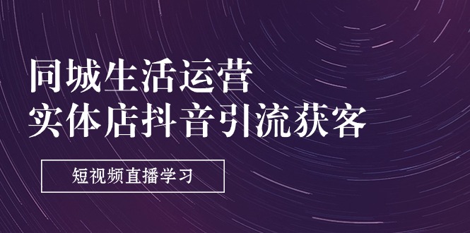 （11165期）同城生活运营-实体店抖音引流获客：短视频直播学习（9节课）_免费分享网络创业,副业,信息差项目的老牌资源整合平台！金铲子项目