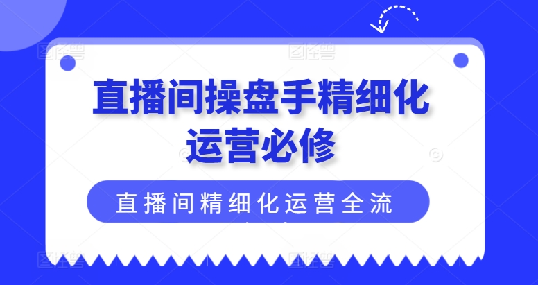 直播间操盘手精细化运营必修，直播间精细化运营全流程解读_免费分享网络创业,副业,信息差项目的老牌资源整合平台！金铲子项目