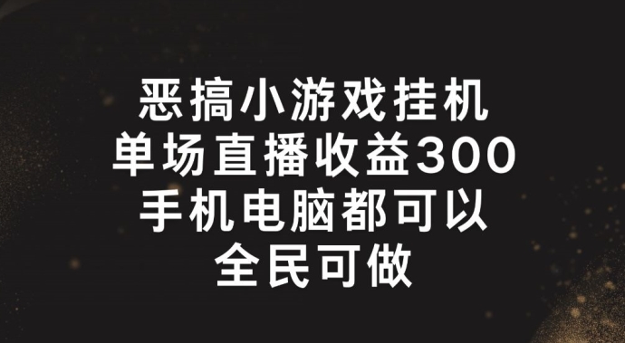 恶搞小游戏挂机，单场直播，全民可操作_免费分享网络创业,副业,信息差项目的老牌资源整合平台！金铲子项目