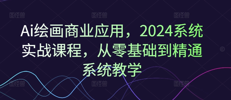 Ai绘画商业应用，2024系统实战课程，从零基础到精通系统教学_免费分享网络创业,副业,信息差项目的老牌资源整合平台！金铲子项目