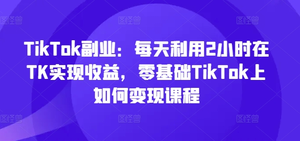 TikTok副业：每天利用2小时在TK实现，零基础TikTok上如何课程_免费分享网络创业,副业,信息差项目的老牌资源整合平台！金铲子项目