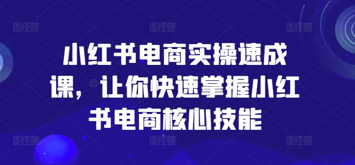 小红书电商实操速成课，让你快速掌握小红书电商核心技能_免费分享网络创业,副业,信息差项目的老牌资源整合平台！金铲子项目