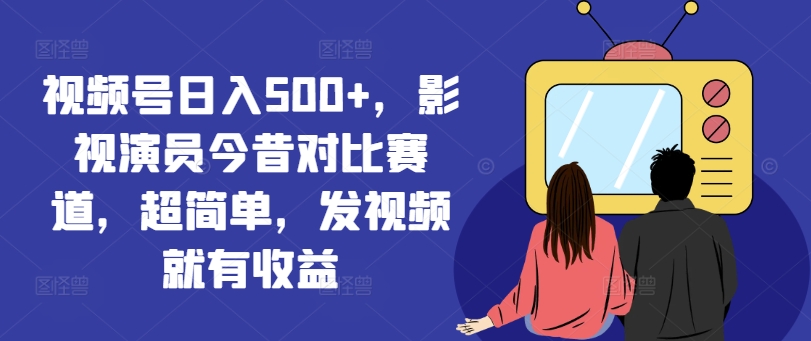 视频号，影视演员今昔对比赛道，超简单，发视频就有_免费分享网络创业,副业,信息差项目的老牌资源整合平台！金铲子项目