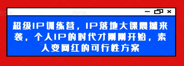 超级IP训练营，IP落地大课震撼来袭，个人IP的时代才刚刚开始，素人变网红的可行性方案_免费分享网络创业,副业,信息差项目的老牌资源整合平台！金铲子项目