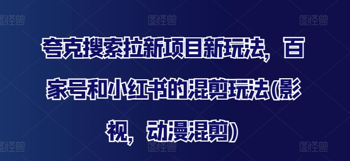 夸克搜索拉新项目新玩法，百家号和小红书的混剪玩法(影视，动漫混剪)_免费分享网络创业,副业,信息差项目的老牌资源整合平台！金铲子项目