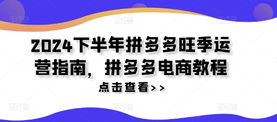 2024下半年拼多多旺季运营指南，拼多多电商教程_免费分享网络创业,副业,信息差项目的老牌资源整合平台！金铲子项目