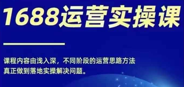 1688实操运营课，零基础学会1688实操运营，电商百万不是梦_免费分享网络创业,副业,信息差项目的老牌资源整合平台！金铲子项目