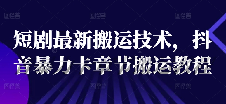 短剧最新搬运技术，抖音暴力卡章节搬运教程_免费分享网络创业,副业,信息差项目的老牌资源整合平台！金铲子项目