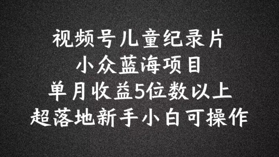 2024蓝海项目视频号儿童纪录片科普，单月5位数以上，新手小白可操作_免费分享网络创业,副业,信息差项目的老牌资源整合平台！金铲子项目