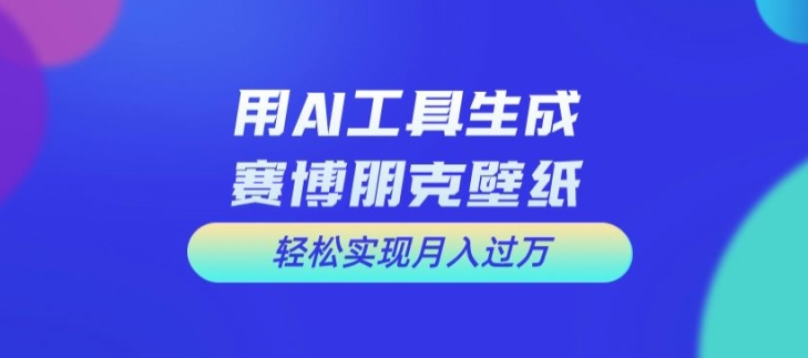 用AI工具设计赛博朋克壁纸，实现万_免费分享网络创业,副业,信息差项目的老牌资源整合平台！金铲子项目