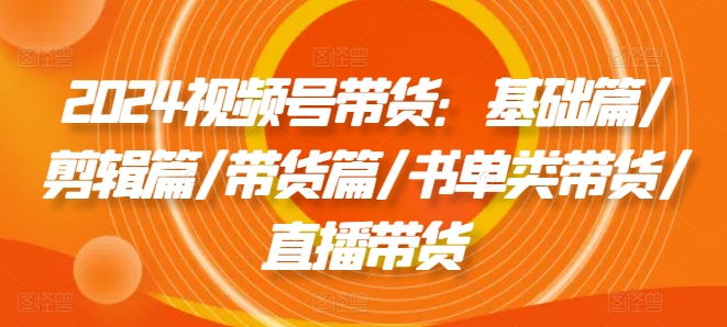 2024视频号带货：基础篇/剪辑篇/带货篇/书单类带货/直播带货_免费分享网络创业,副业,信息差项目的老牌资源整合平台！金铲子项目