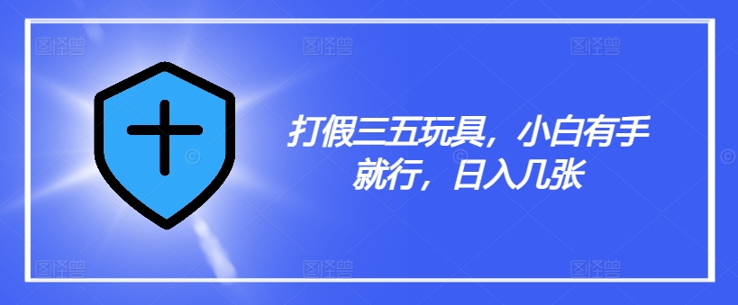 打假三五玩具，小白有手就行，几张【仅揭秘】_免费分享网络创业,副业,信息差项目的老牌资源整合平台！金铲子项目
