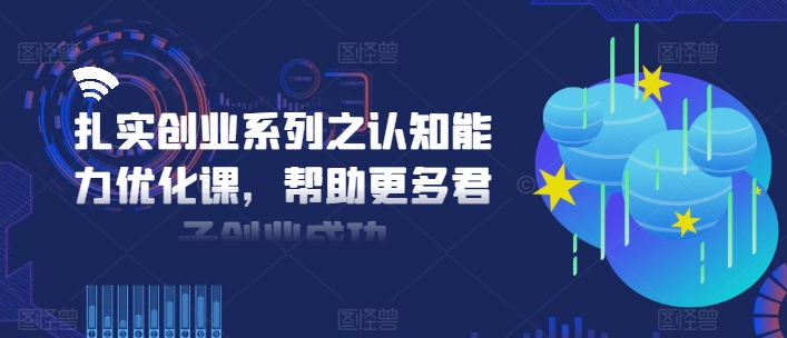 扎实创业系列之认知能力优化课，帮助更多君子创业成功_免费分享网络创业,副业,信息差项目的老牌资源整合平台！金铲子项目