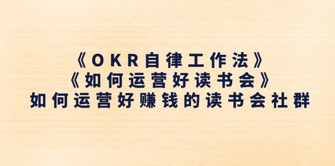（11208期）《OKR自律工作法》《如何运营好读书会》如何运营好赚钱的读书会社群_免费分享网络创业,副业,信息差项目的老牌资源整合平台！金铲子项目