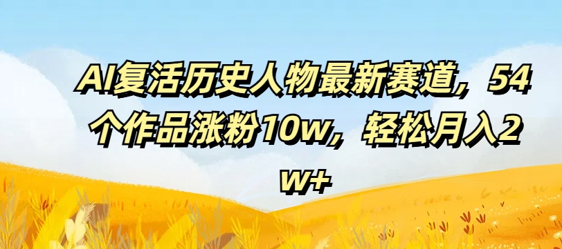 AI复活历史人物最新赛道，54个作品涨粉，_免费分享网络创业,副业,信息差项目的老牌资源整合平台！金铲子项目