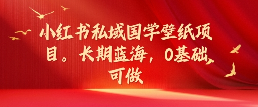 小红书私域国学壁纸项目，长期蓝海，0基础可做_免费分享网络创业,副业,信息差项目的老牌资源整合平台！金铲子项目