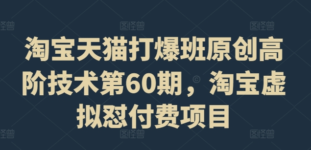 淘宝天猫打爆班原创高阶技术第60期，淘宝虚拟怼付费项目_免费分享网络创业,副业,信息差项目的老牌资源整合平台！金铲子项目