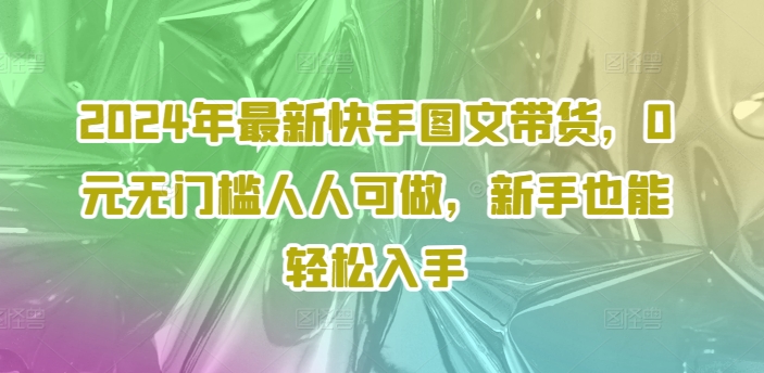 2024年最新快手图文带货，0元无门槛人人可做，新手也能入手_免费分享网络创业,副业,信息差项目的老牌资源整合平台！金铲子项目
