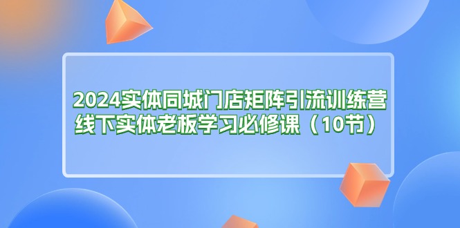 （11258期）2024实体同城门店矩阵引流训练营，线下实体老板学习必修课（10节）_免费分享网络创业,副业,信息差项目的老牌资源整合平台！金铲子项目